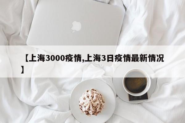 【上海3000疫情,上海3日疫情最新情况】