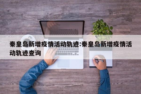 秦皇岛新增疫情活动轨迹:秦皇岛新增疫情活动轨迹查询