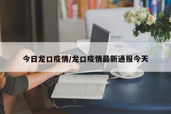 今日龙口疫情/龙口疫情最新通报今天