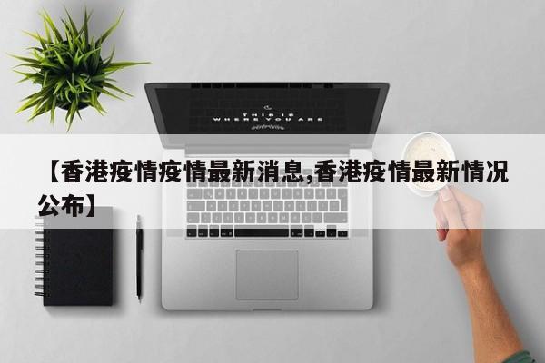【香港疫情疫情最新消息,香港疫情最新情况公布】