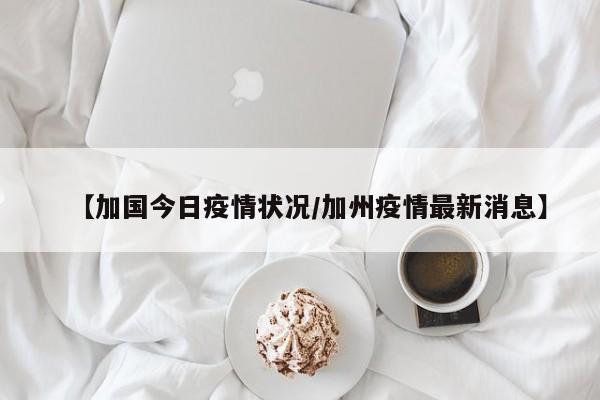【加国今日疫情状况/加州疫情最新消息】