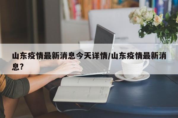 山东疫情最新消息今天详情/山东疫情最新消息? 山东疫情最新消息今天详情/山东疫情最新消息?