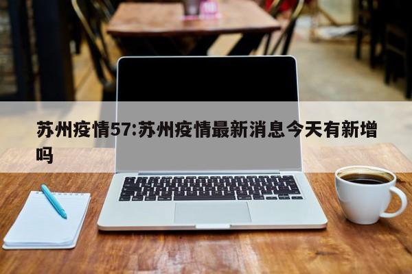 苏州疫情57:苏州疫情最新消息今天有新增吗