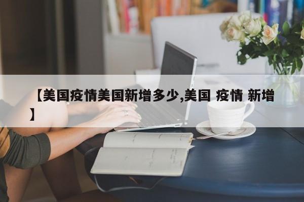 【美国疫情美国新增多少,美国 疫情 新增】