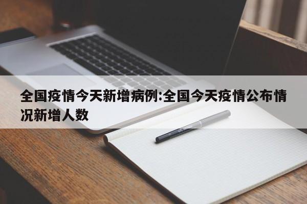 全国疫情今天新增病例:全国今天疫情公布情况新增人数