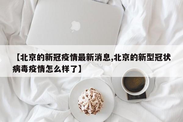 【北京的新冠疫情最新消息,北京的新型冠状病毒疫情怎么样了】