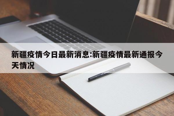 新疆疫情今日最新消息:新疆疫情最新通报今天情况 新疆疫情今日最新消息:新疆疫情最新通报今天情况