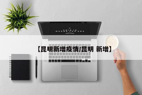 【昆明新增疫情/昆明 新增】