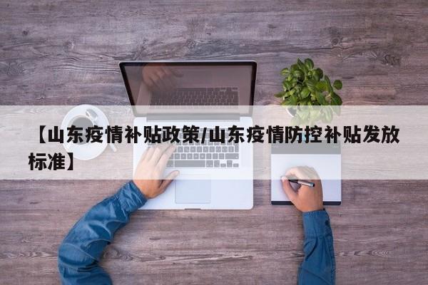 【山东疫情补贴政策/山东疫情防控补贴发放标准】