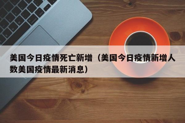 美国今日疫情死亡新增(美国今日疫情新增人数美国疫情最新消息)