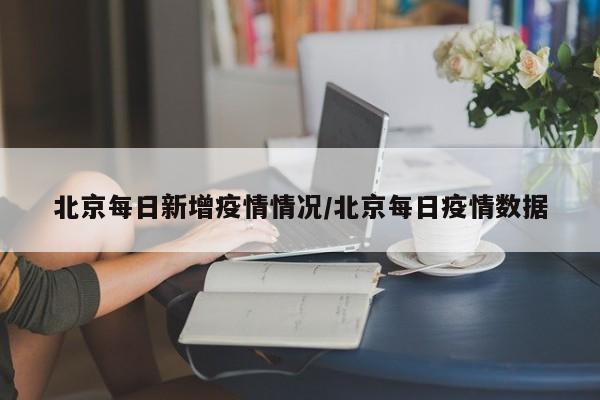 北京每日新增疫情情况/北京每日疫情数据