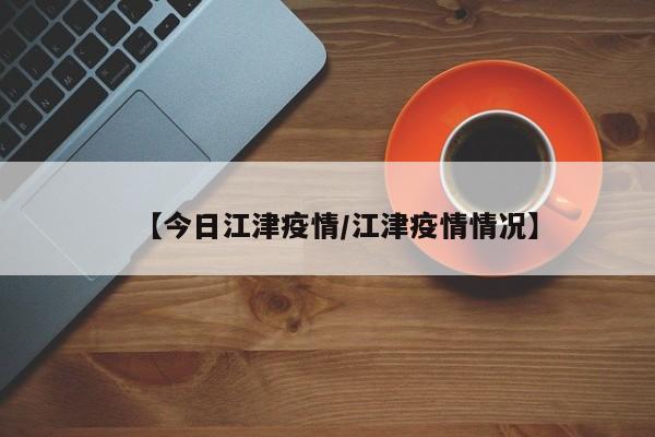 【今日江津疫情/江津疫情情况】