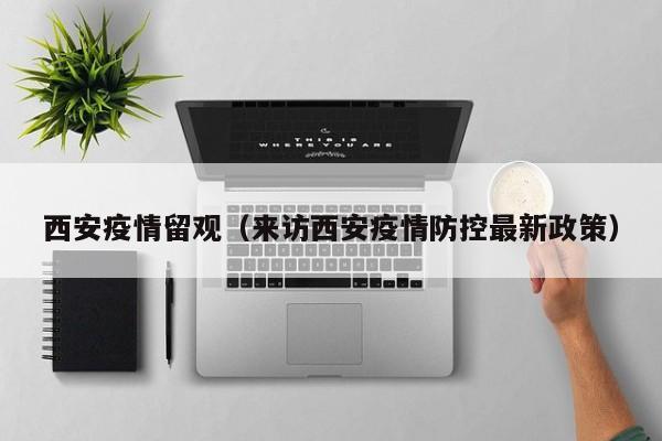 西安疫情留观(来访西安疫情防控最新政策)