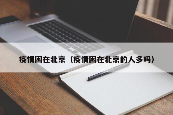 疫情困在北京(疫情困在北京的人多吗)