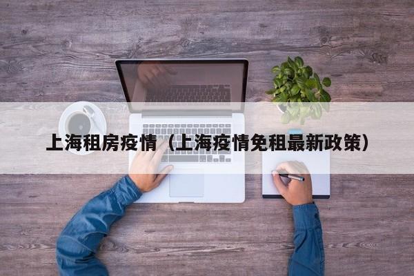 上海租房疫情(上海疫情免租最新政策)