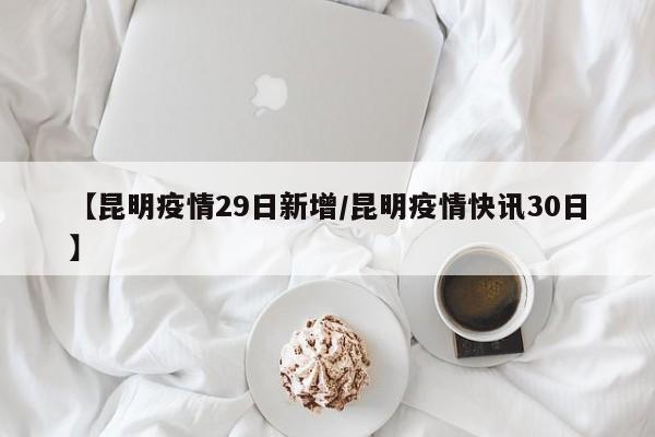 【昆明疫情29日新增/昆明疫情快讯30日】