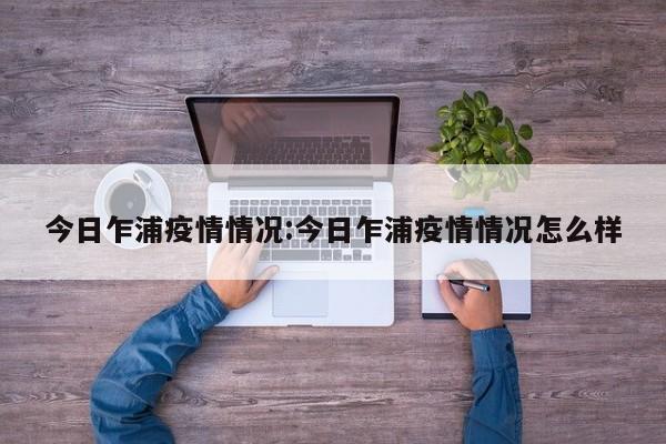 今日乍浦疫情情况:今日乍浦疫情情况怎么样