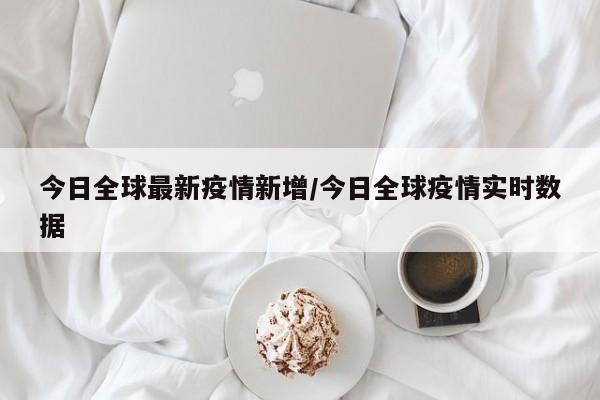 今日全球最新疫情新增/今日全球疫情实时数据 今日全球最新疫情新增/今日全球疫情实时数据