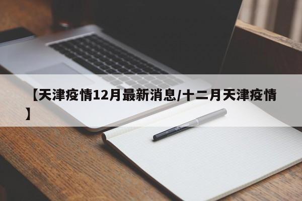 【天津疫情12月最新消息/十二月天津疫情】
