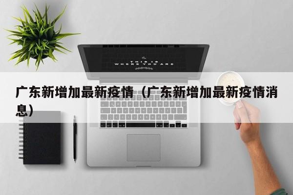 广东新增加最新疫情（广东新增加最新疫情消息）