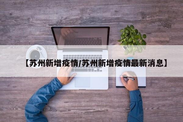 【苏州新增疫情/苏州新增疫情最新消息】 【苏州新增疫情/苏州新增疫情最新消息】