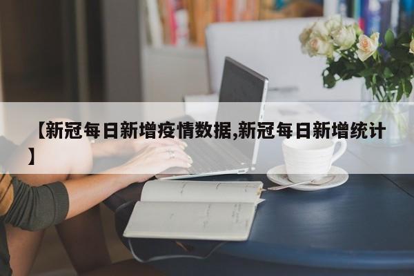 【新冠每日新增疫情数据,新冠每日新增统计】