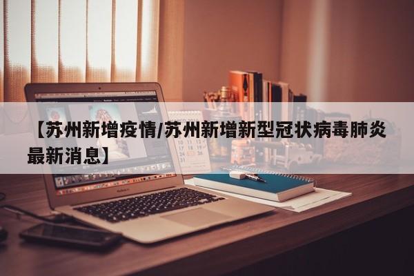 【苏州新增疫情/苏州新增新型冠状病毒肺炎最新消息】 【苏州新增疫情/苏州新增新型冠状病毒肺炎最新消息】