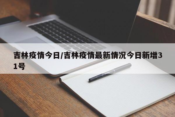 吉林疫情今日/吉林疫情最新情况今日新增31号