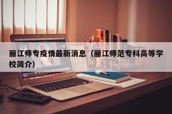丽江师专疫情最新消息(丽江师范专科高等学校简介)
