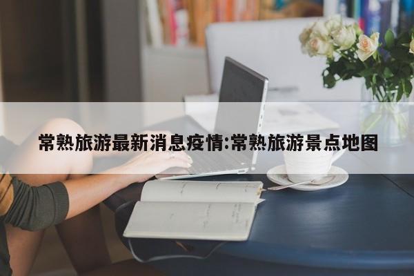 常熟旅游最新消息疫情:常熟旅游景点地图