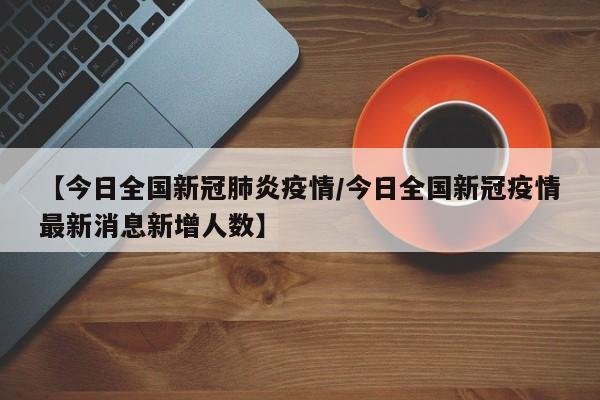 【今日全国新冠肺炎疫情/今日全国新冠疫情最新消息新增人数】