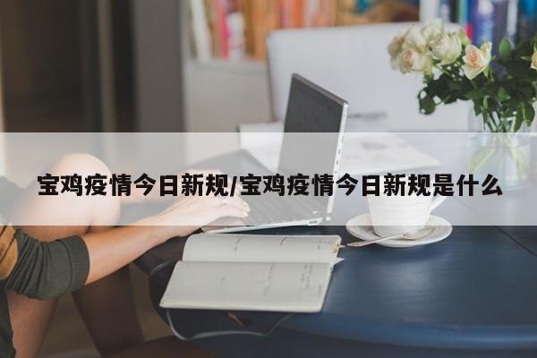 宝鸡疫情今日新规/宝鸡疫情今日新规是什么