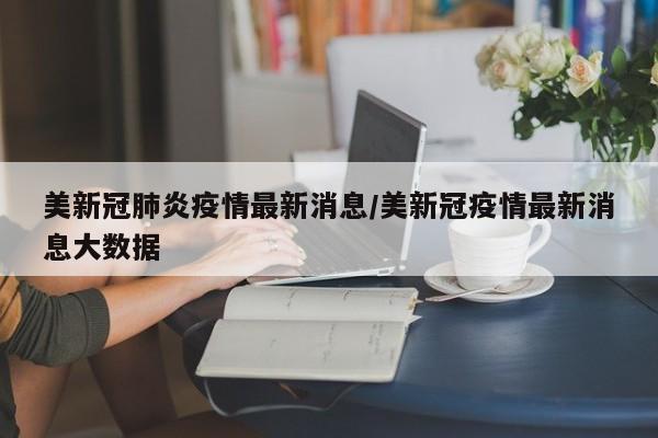 美新冠肺炎疫情最新消息/美新冠疫情最新消息大数据