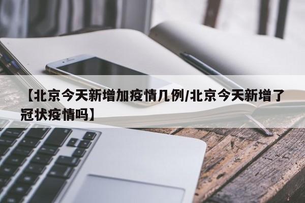 【北京今天新增加疫情几例/北京今天新增了冠状疫情吗】 【北京今天新增加疫情几例/北京今天新增了冠状疫情吗】