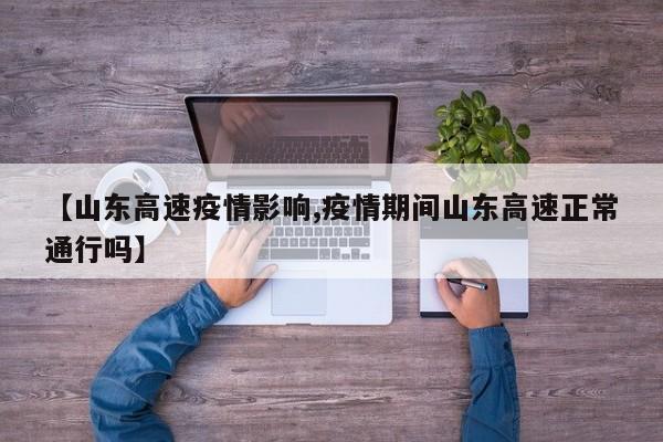 【山东高速疫情影响,疫情期间山东高速正常通行吗】 【山东高速疫情影响,疫情期间山东高速正常通行吗】
