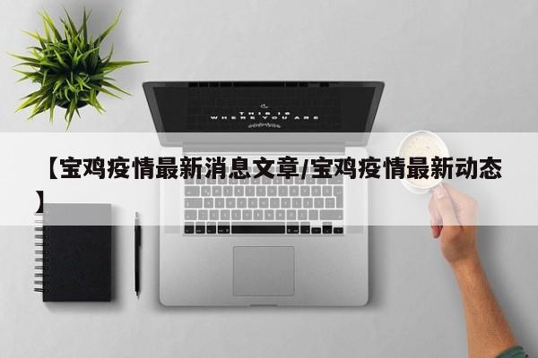 【宝鸡疫情最新消息文章/宝鸡疫情最新动态】 【宝鸡疫情最新消息文章/宝鸡疫情最新动态】
