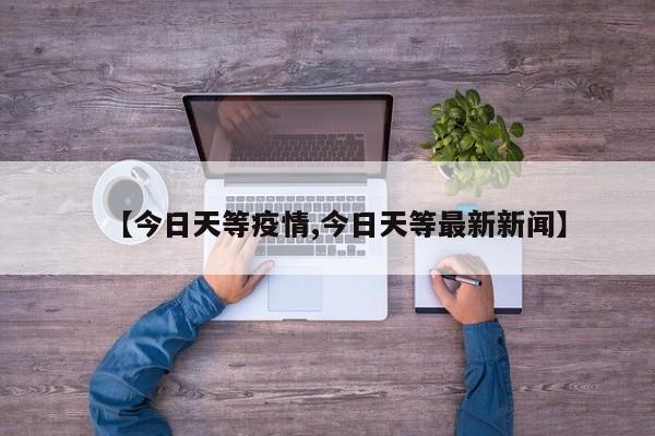 【今日天等疫情,今日天等最新新闻】 【今日天等疫情,今日天等最新新闻】