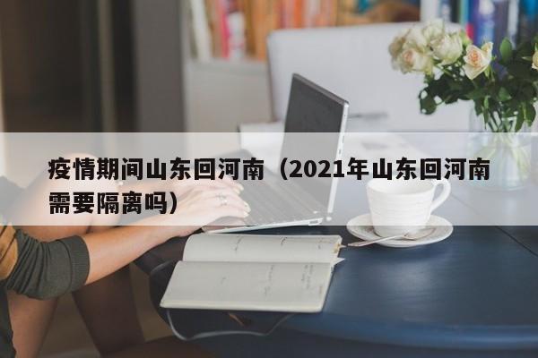 疫情期间山东回河南(2021年山东回河南需要隔离吗) 疫情期间山东回河南(2021年山东回河南需要隔离吗)