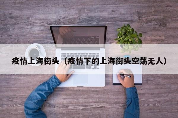疫情上海街头(疫情下的上海街头空荡无人) 疫情上海街头(疫情下的上海街头空荡无人)