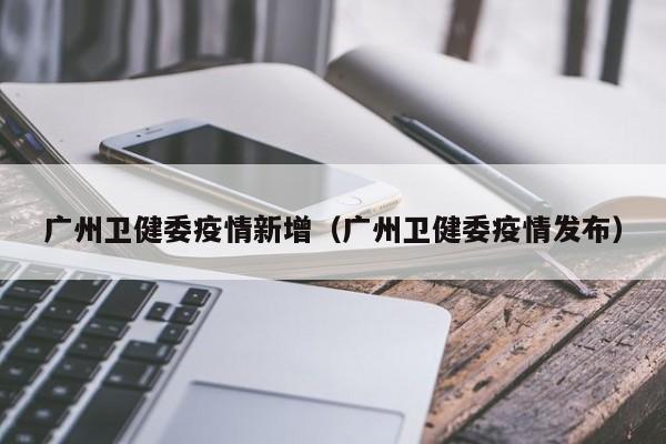 广州卫健委疫情新增(广州卫健委疫情发布) 广州卫健委疫情新增(广州卫健委疫情发布)