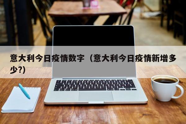 意大利今日疫情数字(意大利今日疫情新增多少?) 意大利今日疫情数字(意大利今日疫情新增多少?)