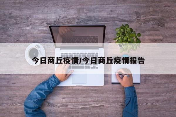 今日商丘疫情/今日商丘疫情报告 今日商丘疫情/今日商丘疫情报告