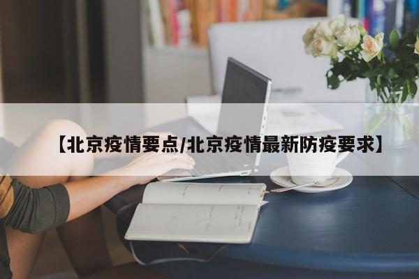 【北京疫情要点/北京疫情最新防疫要求】 【北京疫情要点/北京疫情最新防疫要求】