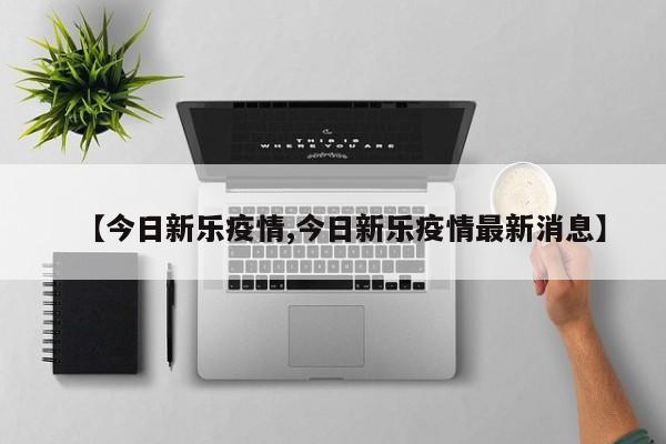 【今日新乐疫情,今日新乐疫情最新消息】 【今日新乐疫情,今日新乐疫情最新消息】