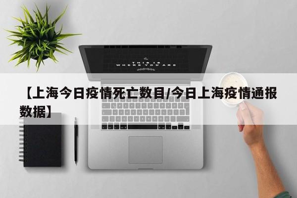 【上海今日疫情死亡数目/今日上海疫情通报数据】