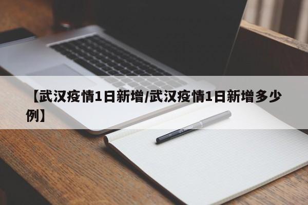 【武汉疫情1日新增/武汉疫情1日新增多少例】