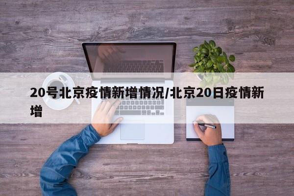 20号北京疫情新增情况/北京20日疫情新增 20号北京疫情新增情况/北京20日疫情新增