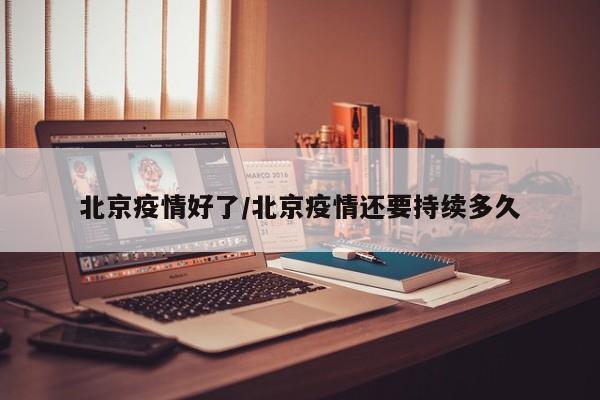 北京疫情好了/北京疫情还要持续多久 北京疫情好了/北京疫情还要持续多久