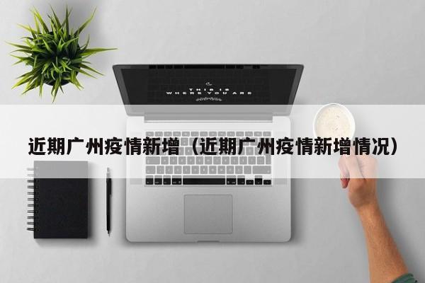 近期广州疫情新增(近期广州疫情新增情况) 近期广州疫情新增(近期广州疫情新增情况)