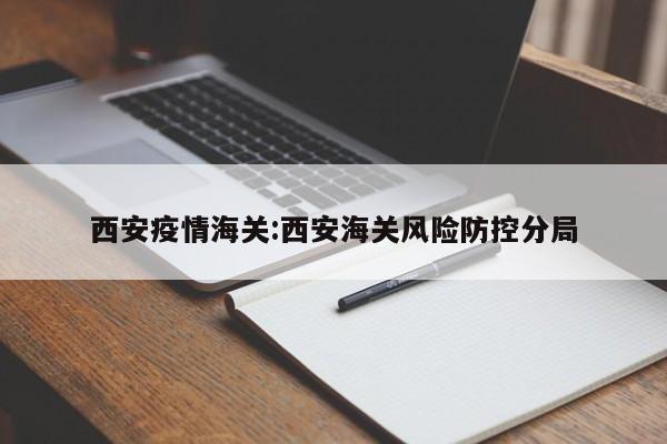 西安疫情海关:西安海关风险防控分局 西安疫情海关:西安海关风险防控分局